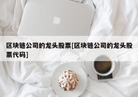 区块链公司的龙头股票[区块链公司的龙头股票代码]