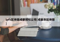 ipfs区块链成都授权公司[成都市区块链]