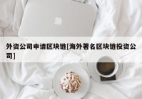 外资公司申请区块链[海外著名区块链投资公司]