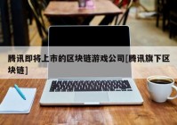 腾讯即将上市的区块链游戏公司[腾讯旗下区块链]