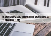 福建区块链认证公司有哪些[福建区块链认证公司有哪些公司]