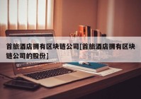 首旅酒店拥有区块链公司[首旅酒店拥有区块链公司的股份]