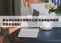 新加坡区块链公司如何注册[新加坡区块链研究基金会地址]
