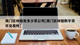 澳门区块链有多少家公司[澳门区块链数字货币交易所]